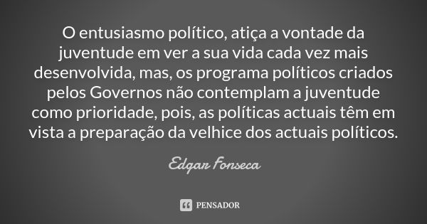 O entusiasmo político, atiça a vontade da juventude em ver a sua vida cada vez mais desenvolvida, mas, os programa políticos criados pelos Governos não contempl... Frase de Edgar Fonseca.