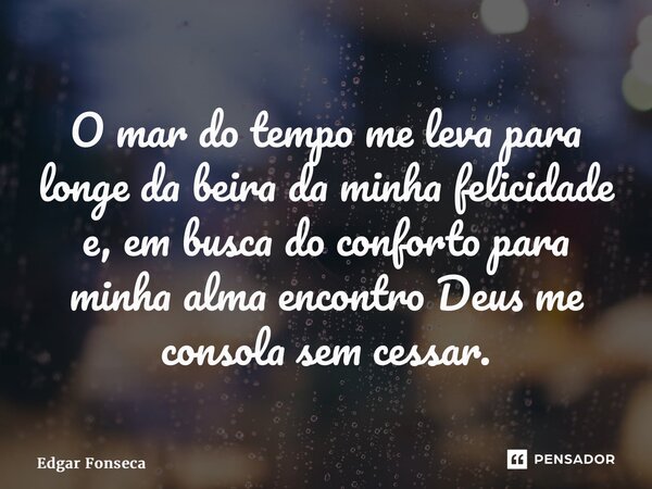 ⁠O mar do tempo me leva para longe da beira da minha felicidade e, em busca do conforto para minha alma encontro Deus me consola sem cessar.... Frase de Edgar Fonseca.
