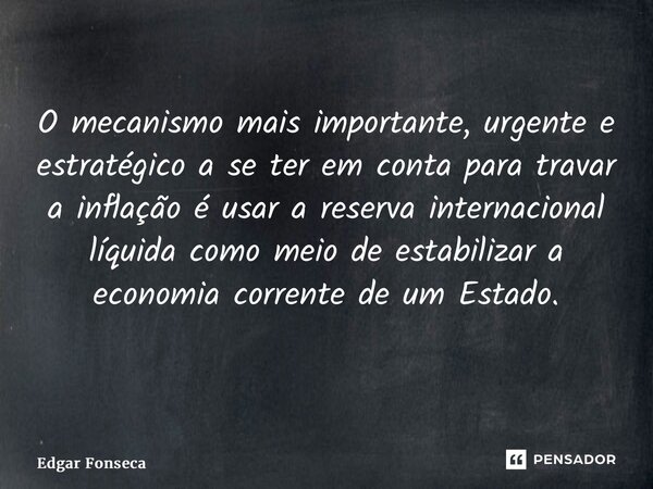 O mecanismo mais importante, urgente e estratégico a se ter em conta para travar a inflação é usar a reserva internacional líquida como meio de estabilizar a ec... Frase de Edgar Fonseca.