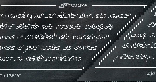 O mundo que se fecha em nós, nunca esteve aberto nas nossas cabeças, pois, somos a realidade do mundo que exteriorizamos e que todas as outras pessoas pouco ou ... Frase de EDGAR FONSECA.
