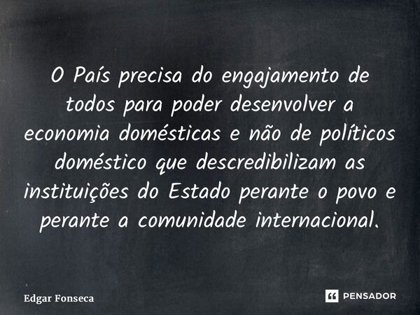 ⁠O País precisa do engajamento de todos para poder desenvolver a economia domésticas e não de políticos doméstico que descredibilizam as instituições do Estado ... Frase de Edgar Fonseca.