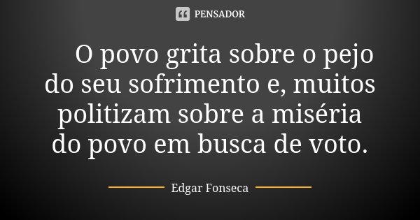 🗣O povo grita sobre o pejo do seu sofrimento e, muitos politizam sobre a miséria do povo em busca de voto.... Frase de Edgar Fonseca.