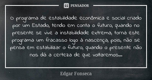 O programa de estabilidade econômica e social criado por um Estado, tendo em conta o futuro, quando no presente se vive a instabilidade extrema, torna este prog... Frase de Edgar Fonseca.