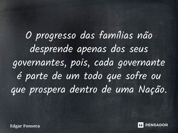 ⁠O progresso das famílias não desprende apenas dos seus governantes, pois, cada governante é parte de um todo que sofre ou que prospera dentro de uma Nação.... Frase de Edgar Fonseca.