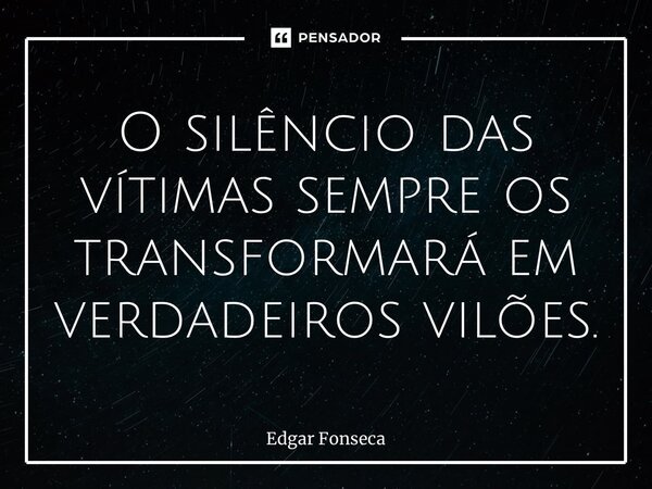 ⁠O silêncio das vítimas sempre os transformará em verdadeiros vilões.... Frase de Edgar Fonseca.