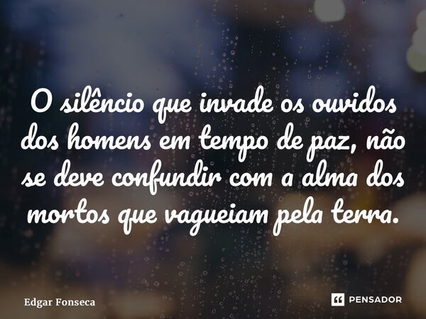 ⁠O silêncio que invade os ouvidos dos homens em tempo de paz, não se deve confundir com a alma dos mortos que vagueiam pela terra.... Frase de Edgar Fonseca.