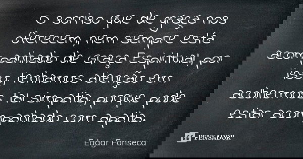 O sorriso que de graça nos oferecem, nem sempre está acompanhado de Graça Espiritual, por isso, tenhamos atenção em acolhermos tal simpatia, porque pode estar a... Frase de Edgar Fonseca.