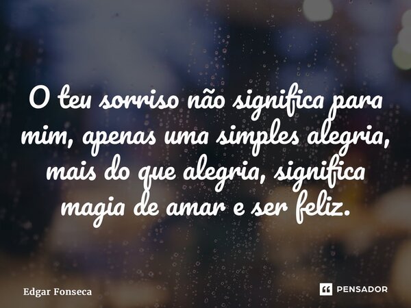 ⁠O teu sorriso não significa para mim, apenas uma simples alegria, mais do que alegria, significa magia de amar e ser feliz.... Frase de Edgar Fonseca.