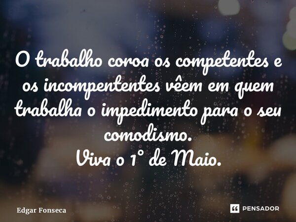 ⁠O trabalho coroa os competentes e os incompententes vêem em quem trabalha o impedimento para o seu comodismo. Viva o 1° de Maio.... Frase de Edgar Fonseca.