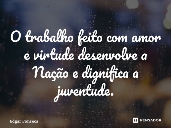 ⁠O trabalho feito com amor e virtude desenvolve a Nação e dignifica a juventude.... Frase de Edgar Fonseca.