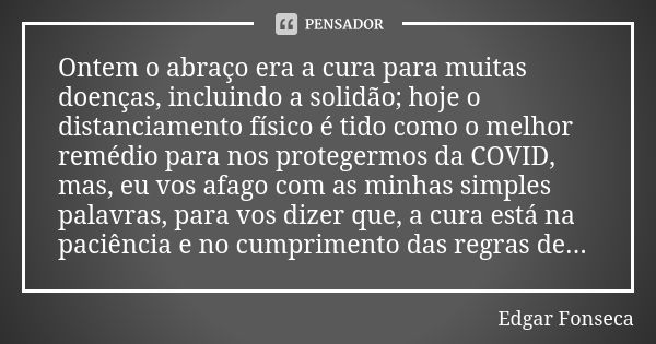 Ontem o abraço era a cura para muitas doenças, incluindo a solidão; hoje o distanciamento físico é tido como o melhor remédio para nos protegermos da COVID, mas... Frase de Edgar Fonseca.