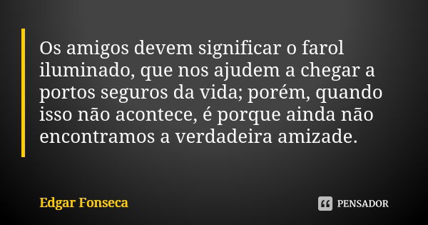 Os amigos devem significar o farol iluminado, que nos ajudem a chegar a portos seguros da vida; porém, quando isso não acontece, é porque ainda não encontramos ... Frase de Edgar Fonseca.