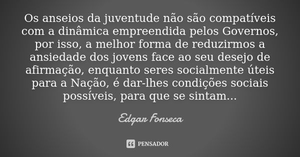 Os anseios da juventude não são compatíveis com a dinâmica empreendida pelos Governos, por isso, a melhor forma de reduzirmos a ansiedade dos jovens face ao seu... Frase de Edgar Fonseca.