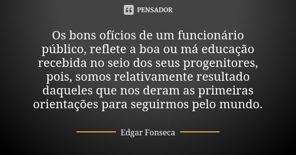 Os bons ofícios de um funcionário público, reflete a boa ou má educação recebida no seio dos seus progenitores, pois, somos relativamente resultado daqueles que... Frase de Edgar Fonseca.