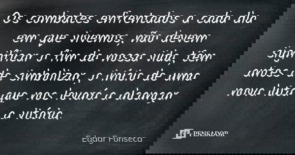Os combates enfrentados a cada dia em que vivemos, não devem significar o fim da nossa vida, têm antes de simbolizar, o início de uma nova luta que nos levará a... Frase de Edgar Fonseca.