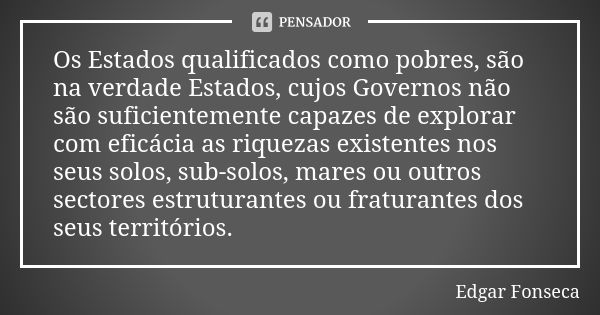 Os Estados qualificados como pobres, são na verdade Estados, cujos Governos não são suficientemente capazes de explorar com eficácia as riquezas existentes nos ... Frase de Edgar Fonseca.