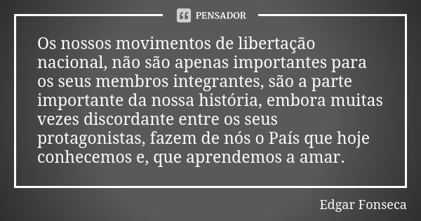 Os nossos movimentos de libertação nacional, não são apenas importantes para os seus membros integrantes, são a parte importante da nossa história, embora muita... Frase de Edgar Fonseca.