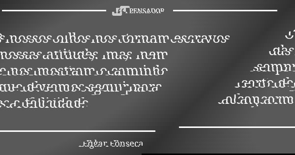 Os nossos olhos nos tornam escravos das nossas atitudes, mas, nem sempre nos mostram o caminho certo de que devemos seguir para alcançarmos a felicidade.... Frase de Edgar FONSECA.