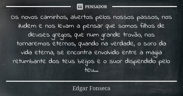 Os novos caminhos, abertos pelos nossos passos, nos iludem e nos levam a pensar que somos filhos de deuses gregos, que num grande trovão, nos tornaremos eternos... Frase de Edgar Fonseca.