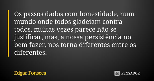 Os passos dados com honestidade, num mundo onde todos gladeiam contra todos, muitas vezes parece não se justificar, mas, a nossa persistência no bem fazer, nos ... Frase de Edgar Fonseca.