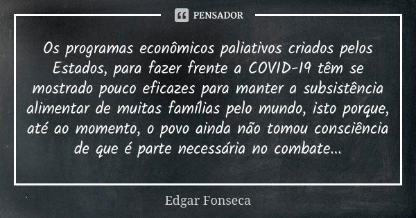 Os programas econômicos paliativos criados pelos Estados, para fazer frente a COVID-19 têm se mostrado pouco eficazes para manter a subsistência alimentar de mu... Frase de Edgar Fonseca.