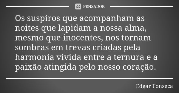 Os suspiros que acompanham as noites que lapidam a nossa alma, mesmo que inocentes, nos tornam sombras em trevas criadas pela harmonia vivida entre a ternura e ... Frase de Edgar Fonseca.