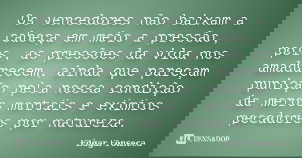 Os vencedores não baixam a cabeça em meio a pressão, pois, as pressões da vida nos amadurecem, ainda que pareçam punição pela nossa condição de meros mortais e ... Frase de Edgar Fonseca.