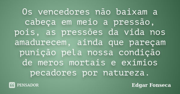 Os vencedores não baixam a cabeça em meio a pressão, pois, as pressões da vida nos amadurecem, ainda que pareçam punição pela nossa condição de meros mortais e ... Frase de Edgar Fonseca.