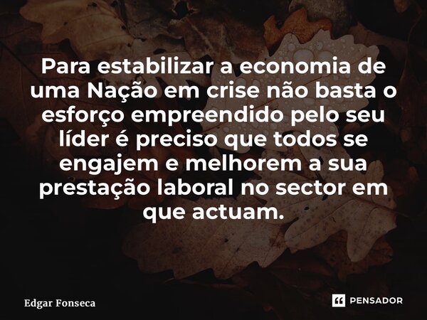 Para estabilizar a economia de uma Nação em crise não basta o esforço empreendido pelo seu líder é preciso que todos se engajem e melhorem a sua prestação labor... Frase de Edgar Fonseca.