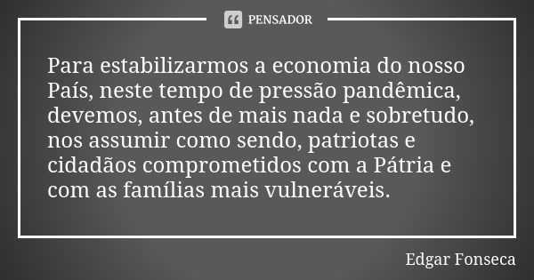 Para estabilizarmos a economia do nosso País, neste tempo de pressão pandêmica, devemos, antes de mais nada e sobretudo, nos assumir como sendo, patriotas e cid... Frase de Edgar Fonseca.