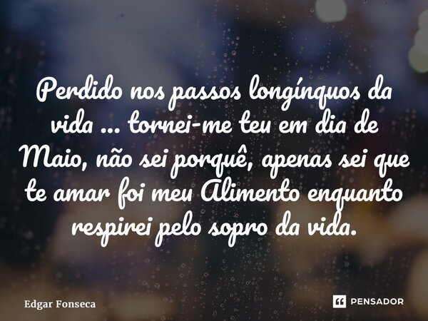 ⁠Perdido nos passos longínquos da vida ... tornei-me teu em dia de Maio, não sei porquê, apenas sei que te amar foi meu Alimento enquanto respirei pelo sopro da... Frase de Edgar Fonseca.