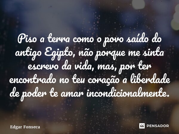 ⁠Piso a terra como o povo saído do antigo Egipto, não porque me sinta escrevo da vida, mas, por ter encontrado no teu coração a liberdade de poder te amar incon... Frase de Edgar Fonseca.