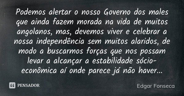 Podemos alertar o nosso Governo dos males que ainda fazem morada na vida de muitos angolanos, mas, devemos viver e celebrar a nossa independência sem muitos ala... Frase de Edgar Fonseca.