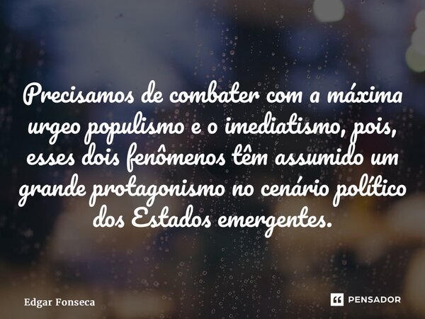 Precisamos de combater com a máxima urgência o populismo e o imediatismo, pois, esses dois fenômenos têm assumido um grande protagonismo no cenário político dos... Frase de Edgar Fonseca.