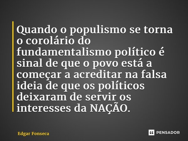 ⁠Quando o populismo se torna o corolário do fundamentalismo político é sinal de que o povo está a começar a acreditar na falsa ideia de que os políticos deixara... Frase de Edgar Fonseca.