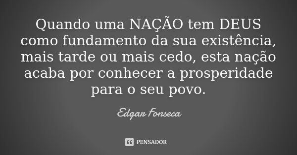 Quando uma NAÇÃO tem DEUS como fundamento da sua existência, mais tarde ou mais cedo, esta nação acaba por conhecer a prosperidade para o seu povo.... Frase de Edgar Fonseca.