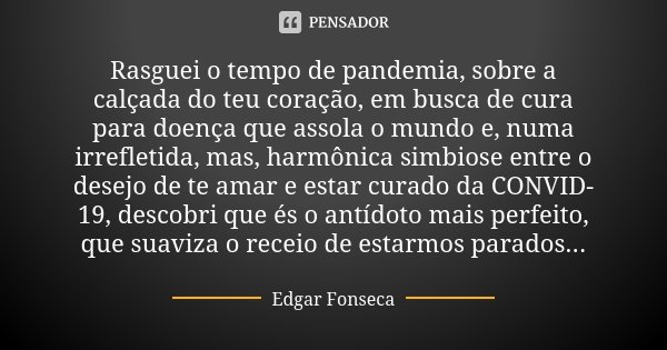 Rasguei o tempo de pandemia, sobre a calçada do teu coração, em busca de cura para doença que assola o mundo e, numa irrefletida, mas, harmônica simbiose entre ... Frase de Edgar Fonseca.
