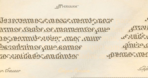 Recorremos a nossa mente para gravarmos todos os momentos que a vida nos permite viver, mas, num ápice descobrimos que somos apenas meras vaidades andantes.... Frase de Edgar Fonseca.