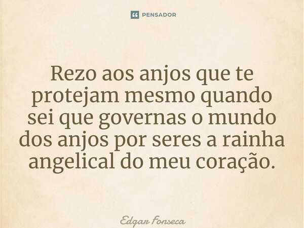 ⁠Rezo aos anjos que te protejam mesmo quando sei que governas o mundo dos anjos por seres a rainha angelical do meu coração.... Frase de Edgar Fonseca.