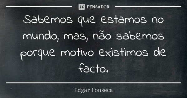 Sabemos que estamos no mundo, mas, não sabemos porque motivo existimos de facto.... Frase de Edgar Fonseca.