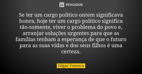 Se ter um cargo político ontem significava honra, hoje ter um cargo político significa tão-somente, viver o problema do povo e, arranjar soluções urgentes para ... Frase de Edgar FONSECA.