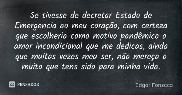 Se tivesse de decretar Estado de Emergencia ao meu coração, com certeza que escolheria como motivo pandêmico o amor incondicional que me dedicas, ainda que muit... Frase de Edgar Fonseca.