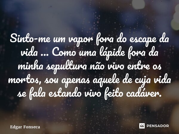 ⁠Sinto-me um vapor fora do escape da vida ... Como uma lápide fora da minha sepultura não vivo entre os mortos, sou apenas aquele de cuja vida se fala estando v... Frase de Edgar Fonseca.