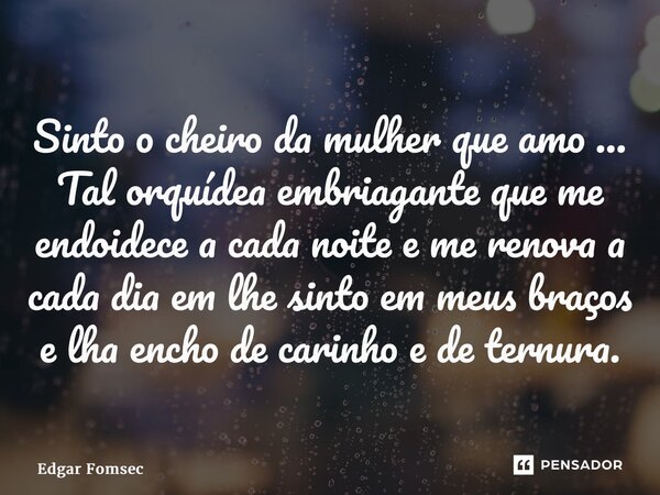 ⁠Sinto o cheiro da mulher que amo ... Tal orquídea embriagante que me endoidece a cada noite e me renova a cada dia em lhe sinto em meus braços e lha encho de c... Frase de Edgar Fonseca.
