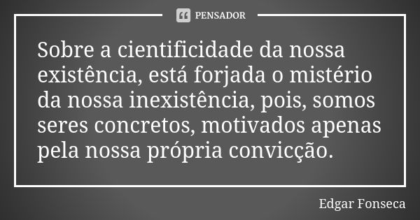 Sobre a cientificidade da nossa existência, está forjada o mistério da nossa inexistência, pois, somos seres concretos, motivados apenas pela nossa própria conv... Frase de Edgar Fonseca.