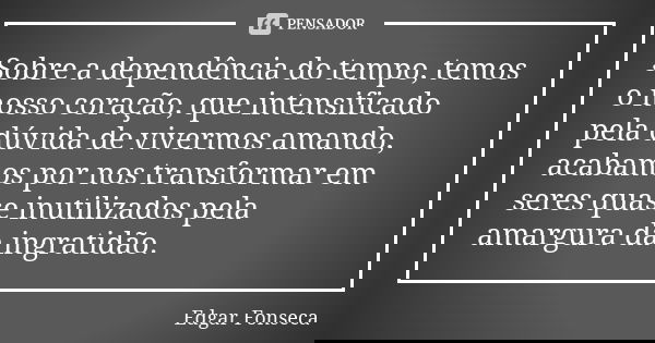 Sobre a dependência do tempo, temos o nosso coração, que intensificado pela dúvida de vivermos amando, acabamos por nos transformar em seres quase inutilizados ... Frase de Edgar Fonseca.
