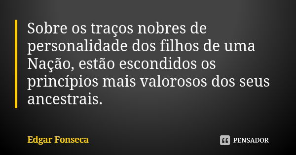 Sobre os traços nobres de personalidade dos filhos de uma Nação, estão escondidos os princípios mais valorosos dos seus ancestrais.... Frase de Edgar Fonseca.