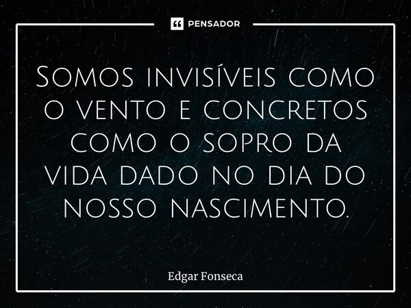 ⁠Somos invisíveis como o vento e concretos como o sopro da vida dado no dia do nosso nascimento.... Frase de Edgar Fonseca.