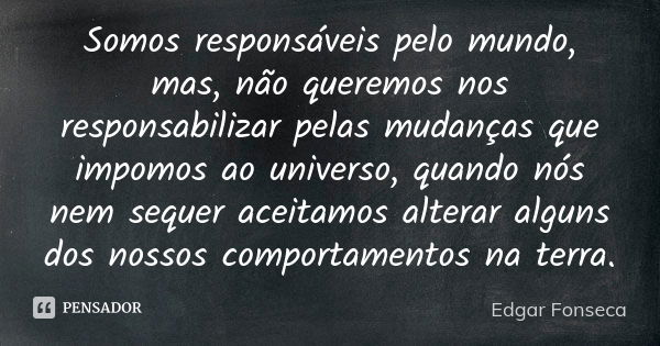 Somos responsáveis pelo mundo, mas, não queremos nos responsabilizar pelas mudanças que impomos ao universo, quando nós nem sequer aceitamos alterar alguns dos ... Frase de Edgar Fonseca.