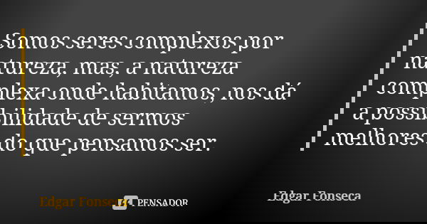 Somos seres complexos por natureza, mas, a natureza complexa onde habitamos, nos dá a possibilidade de sermos melhores do que pensamos ser.... Frase de Edgar Fonseca.